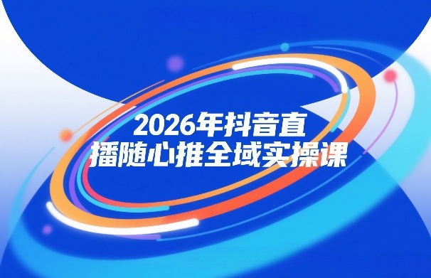 2026年抖音直播随心推全域实操课，自然流、微付费、全域投放、小圈子直播，实操讲解，细节满满-龙部落