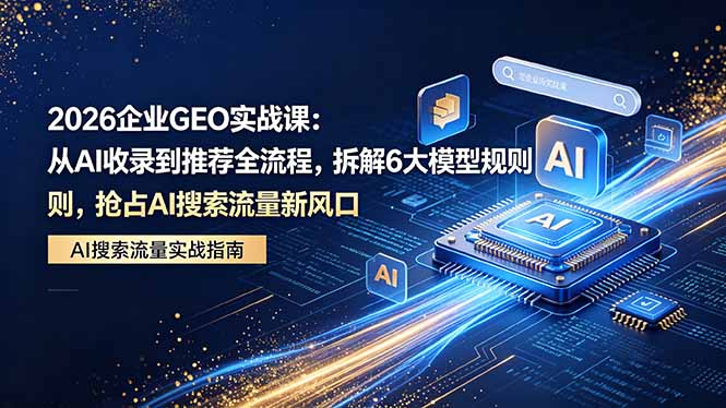 2026 企业GEO实战课：从AI收录到推荐全流程，拆解6大模型规则，抢占 AI 搜索流量新风口-龙部落