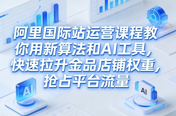 阿里国际站运营课程,教你用新算法和AI工具,快速拉升金品店铺权重,抢占平台流量(更新2026)-龙部落