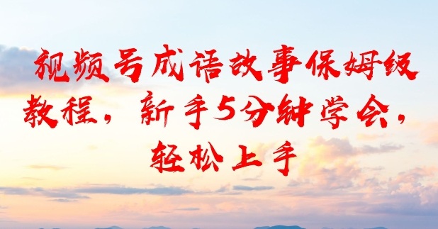 视频号成语故事保姆级教程，新手5分钟学会，轻松上手-龙部落