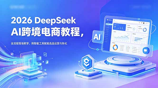 2026 DeepSeek AI跨境电商教程,全流程落地教学,用智能工具赋能选品运营与转化-龙部落