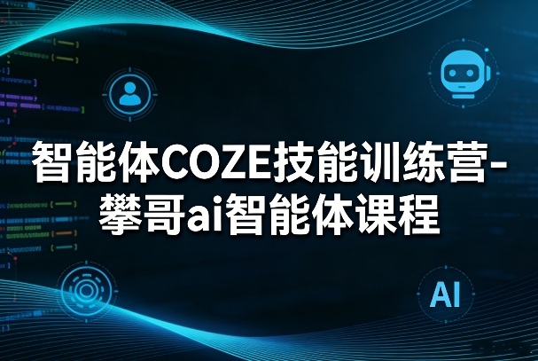 智能体COZE技能训练营-攀哥ai智能体课程-龙部落