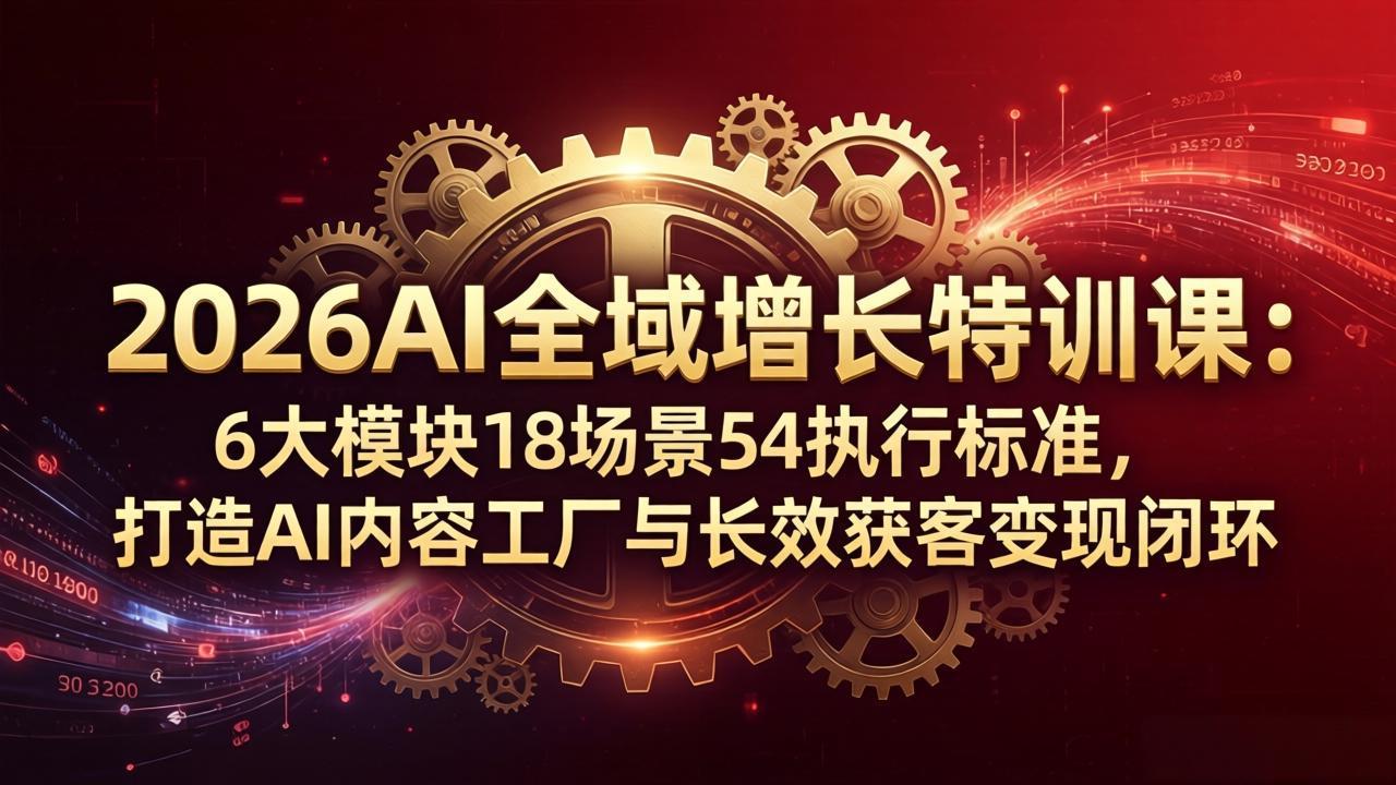 2026AI全域增长特训课：6大模块18场景54执行标准，打造AI内容工厂与长效获客变现闭环-龙部落