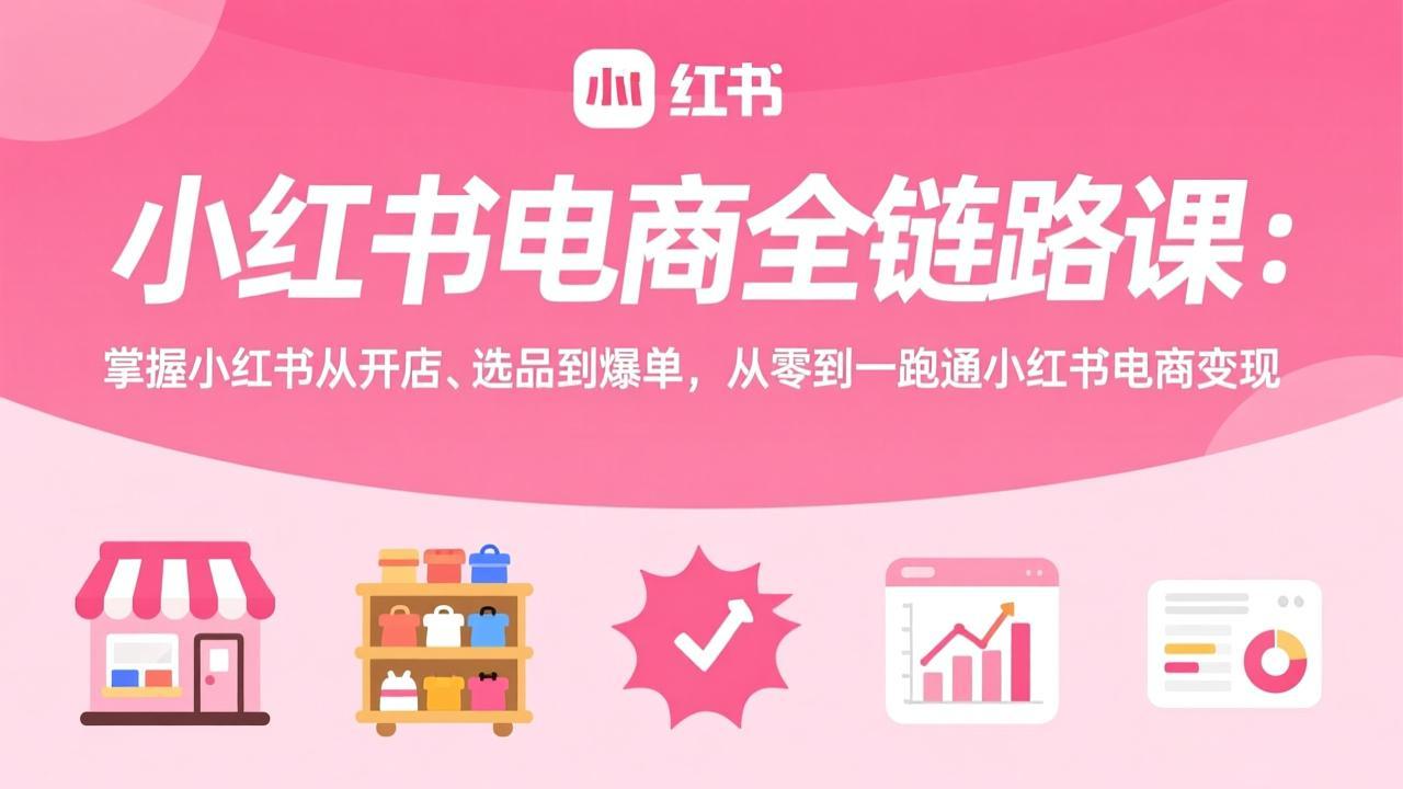 小红书电商全链路课：掌握小红书从开店、选品到爆单，从零到一跑通小红书电商变现-龙部落