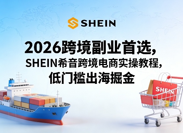 2026跨境副业首选，SHEIN希音跨境电商实操教程，低门槛出海掘金-龙部落