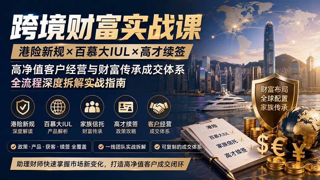 跨境财富实战课｜港险新规×百慕大IUL×高才续签｜高净值客户经营与财富传承成交体系全流程深度拆解实战指南-龙部落