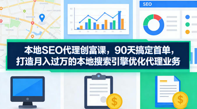 本地SEO代理创富课，90天搞定首单，助您打造月入过W的本地搜索引擎优化代理业务-龙部落