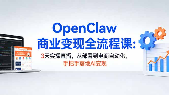 OpenClaw商业变现全流程课：3天实操直播，从部署到电商自动化，手把手落地AI变现-龙部落
