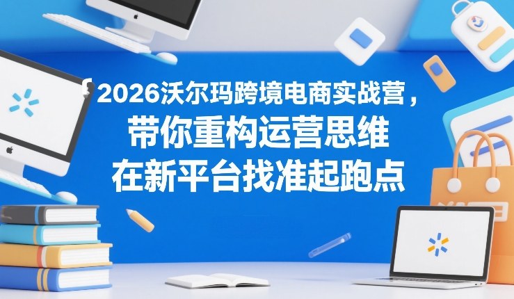 2026沃尔玛跨境电商实战营，带你重构运营思维，在新平台找准起跑点-龙部落