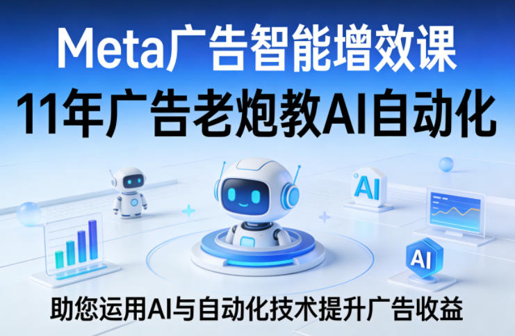 Meta广告智能增效课，11年广告老炮教AI自动化，助您运用AI与自动化技术提升广告收益-龙部落