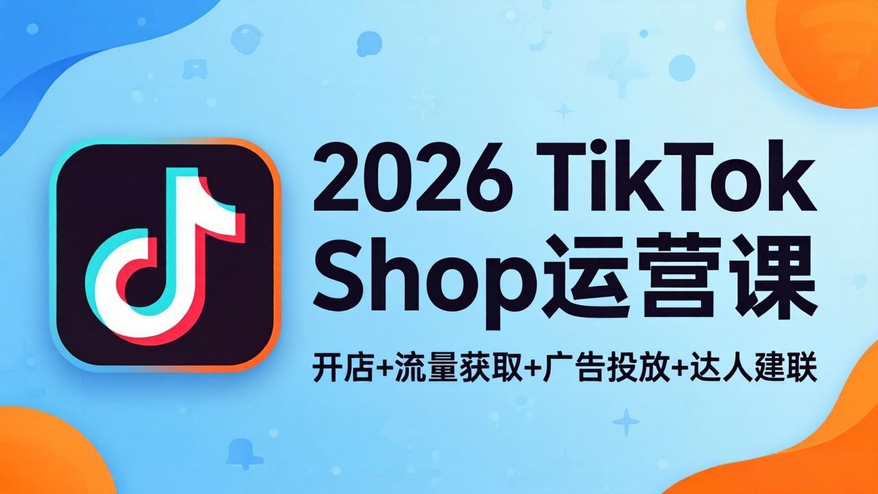 2026TikTok Shop运营课：开店+流量获取+广告投放+达人建联，解锁海外电商掘金路径-龙部落