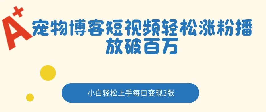 宠物博客短视频轻松涨粉，播放破百万，小白轻松上手，每日变现3张-龙部落