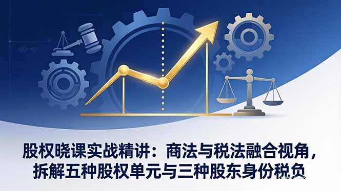 股权晓课实战精讲：商法与税法融合视角，拆解五种股权单元与三种股东身份税负-龙部落