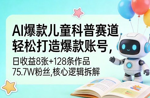 AI爆款儿童科普赛道,轻松打造爆款账号,日收益8张+128条作品75.7W粉丝,核心逻辑拆解