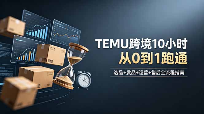 想做TEMU跨境但不知从何下手?选品+发品+运营+售后,10小时从0到1跑通-龙部落