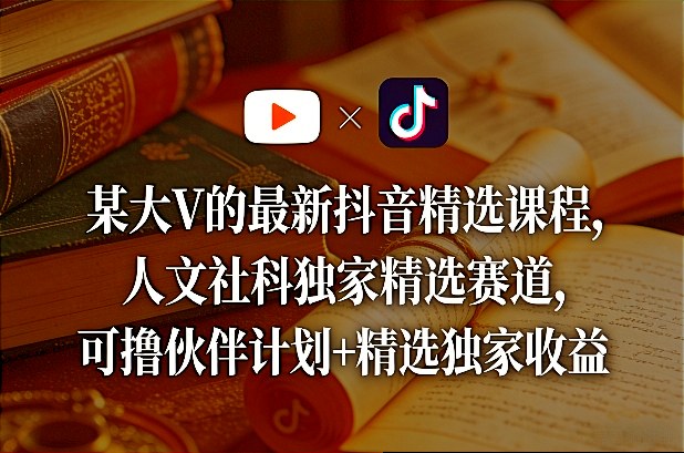 某大V的最新抖音精选课程，人文社科独家精选赛道，可撸伙伴计划+精选独家收益-龙部落